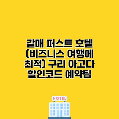 갈매 퍼스트 호텔 (비즈니스 여행에 최적) 구리 아고다 할인코드 예약팁